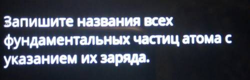 Запишите названия всех фундаментальных частиц атома с указанием их заряда ДАЮ