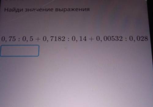 Найди значение выражения 0,75 : 0,5 +0,7182 : 0,14 + 0,00532 : 0,028