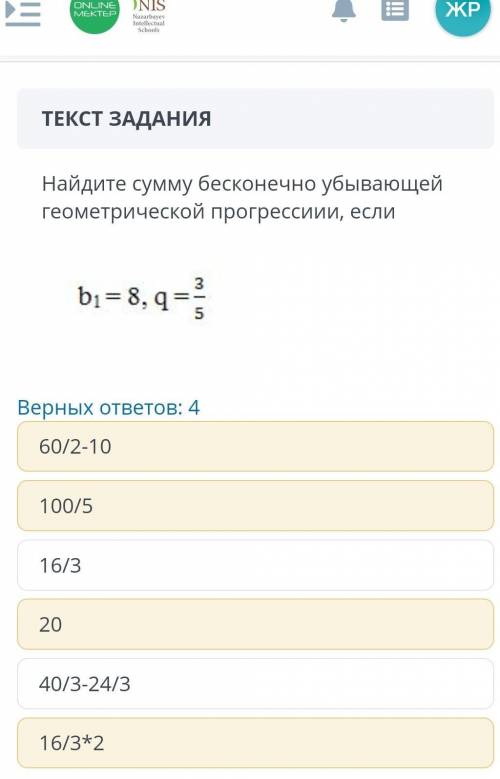 Найдите сумму бесконечно убывающей геометрической прогрессиии, если b1= 8, q=3/5 верных ответов 4