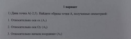 Дана точка А(-2;5). Найдите образы точки А, полученные симметрией: 1. Относительно оси Ox (A1)2. Отн