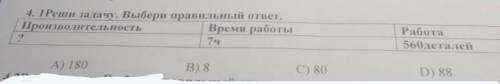 4. Реши задачу. Выбери правильный ответ. Производительность Время работы ? 7ч Работа 560деталей А) 1