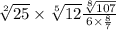 \sqrt[2]{25} \times \sqrt[5]{12} \frac{ \sqrt[8]{107} }{6 \times \frac{8}{7} }