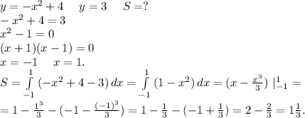 y=-x^2+4\ \ \ \ y=3\ \ \ \ S=?\\-x^2+4=3\\x^2-1=0\\(x+1)(x-1)=0\\x=-1\ \ \ \ x=1.\\S=\int\limits^1_{-1} {(-x^2+4-3)} \, dx =\int\limits^1_{-1} {(1-x^2)} \, dx =(x-\frac{x^3}{3})\ |_{-1}^1=\\=1-\frac{1^3}{3} -(-1-\frac{(-1)^3}{3})=1-\frac{1}{3} -(-1+\frac{1}{3})=2-\frac{2}{3}=1\frac{1}{3} .