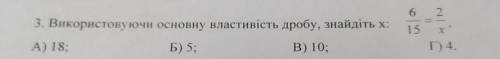 3. Використовуючи основну властивість дробу, знайдіть х: 6/15=2/Х Г) 4. А) 18; Б) 5; В) 10;