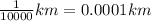 \frac{1}{10000} km = 0.0001km