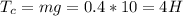 T_{c} = mg = 0.4 * 10 = 4H