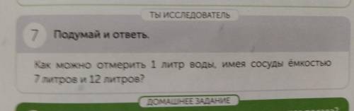 ТЫ ИССЛЕДОВАТЕЛЬ 7 Подумай и ответь.Как можно 1 литр воды,имея сосуды ёмкостью 7 литров и 12 литров?