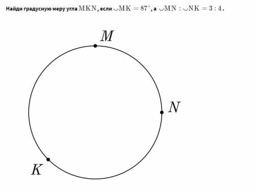 Найди градусную меру угла MKN , если ◡ MK = 87, а ◡ MN : ◡ NK = 3:4