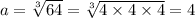 a = \sqrt[3]{64} = \sqrt[3]{4 \times 4 \times 4} = 4