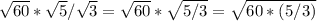 \sqrt{60} *\sqrt{5} /\sqrt{3} =\sqrt{60}*\sqrt{5/3} =\sqrt{60*(5/3)}