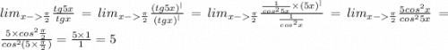 lim_{x - \frac{\pi}{2}} \frac{tg5x}{tgx} = lim_{x - \frac{\pi}{2}} \frac{ {(tg5x)}^{ | }}{ {(tgx)}^{ | }} = lim_{x - \frac{\pi}{2}} \frac{ \frac{1}{ {cos}^{2}5x } \times {(5x)}^{ |} }{ \frac{1}{ {cos}^{2}x}} = lim_{x - \frac{\pi}{2}} \frac{5 {cos}^{2}x }{ {cos}^{2}5x} = \frac{5 \times {cos}^{2} \frac{\pi}{2} }{ {cos}^{2}(5 \times \frac{\pi}{2} )} = \frac{5 \times 1}{1} = 5