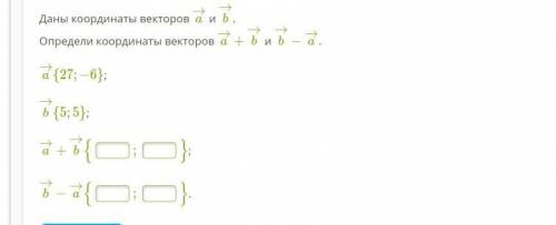 Даны координаты векторов a→ и b→. Определи координаты векторов a→+b→ и b→−a→.   a→+b→{;};   b→−a→{;}