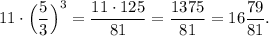 11\cdot \Big ({\dfrac{5}{3} \Big )^3 = \dfrac{11\cdot 125}{81} = \dfrac{1375}{81} = 16\dfrac{79}{81} .