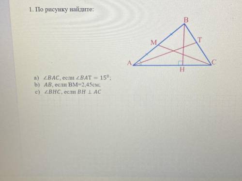 1. По рисунку найдите: a) угол BAC, если Угол BAT = 15° b) AB, если BM=2,45см; c) угол BHC, если ВН