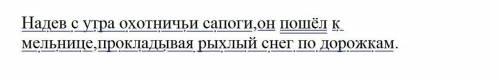 Надев с утра охотничьи сапоги,он пошёл к мельнице,прокладывая рыхлый снег по дорожкам. Синтаксически