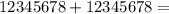 12345678 + 12345678 =