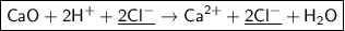 \boxed{\sf CaO + 2H^{+} + \underline{2Cl^{-}} \to Ca^{2+} + \underline{2Cl^{-}} + H_2O}