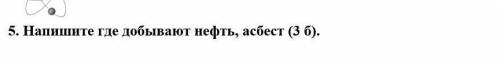 5. Напишите где добывают нефть, асбест в Казахстане(3 б).