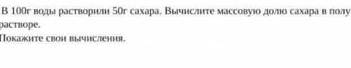 b.В 100г воды растворили 50г сахара, Вычислите массовую долю сахара в полученном растворе. Покажите