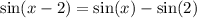 \sin(x - 2) = \sin(x) - \sin(2)