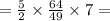 = \frac{5}{2} \times \frac{64}{49} \times 7 =