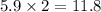 5.9 \times 2 = 11.8