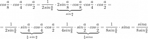 \displaystyle cos\frac{a}{8}\cdot cos\frac{a}{4}\cdot cos\frac{a}{2}=\frac{1}{2sin\frac{a}{8}}\cdot \underbrace{2sin\frac{a}{8}\cdot cos\frac{a}{8}}_{sin\frac{a}{4}}\cdot cos\frac{a}{4}\cdot cos\frac{a}{2}==\frac{1}{2sin\frac{a}{8}}\cdot \underbrace{sin\frac{a}{4}\cdot cos\frac{a}{4}}_{\frac{1}{2}\cdot sin\frac{a}{2}}\cdot cos\frac{a}{2}=\frac{1}{4sin\frac{a}{8}}\cdot \underbrace{sin\frac{a}{2}\cdot cos\frac{a}{2}}_{\frac{1}{2}sina}=\frac{1}{8sin\frac{a}{8}}}\cdot sina=\frac{sina}{8sin\frac{a}{8}}