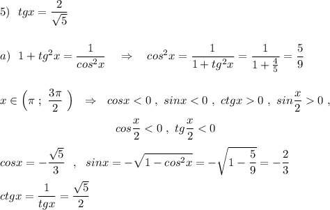 \displaystyle 5)\ \ tgx=\dfrac{2}{\sqrt5}a)\ \ 1+tg^2x=\frac{1}{cos^2x}\ \ \ \Rightarrow \ \ \ cos^2x=\frac{1}{1+tg^2x}=\frac{1}{1+\frac{4}{5}}=\frac{5}{9}x\in \Big(\pi \ ;\ \frac{3\pi }{2}\ \Big)\ \ \Rightarrow \ \ cosx0\ ,{}\qquad \qquad \qquad \qquad \qquad cos\frac{x}{2}