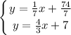 \displaystyle \left \{ {{y= \frac{1}{7} x+\frac{74}{7} } \atop {y=\frac{4}{3} x+7}} \right.