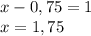 x-0,75=1\\x=1,75