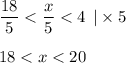 \dfrac{18}{5} < \dfrac{x}{5} < 4 \: \: |\times 5 \\ \\ 18 < x < 20