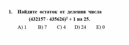 Найдите остаток от деления числа (432157•435626)² + 1 нa 25 A) 1B) 7C) 4D) 24E) 0Дайте , полное реше