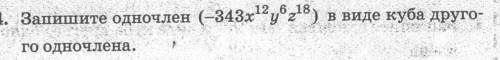 Запишите одночлен (-343х12 у6 z18) в виде куба другого одночлена..