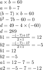 a \times b = 60 \\ a = b - 7 \\ (b - 7) \times b = 60 \\ b ^{2} - 7b - 60 = 0 \\ d = 49 - 4 \times ( - 60) \\ d = 289 \\ b1 = \frac{ - ( - 7) + 17}{2 \times 1} = 12 \\ b2= \frac{ - ( - 7) - 17}{2 \times 1} = - 5 \\ b1 = 12 \\ b2 = - 5 \\ a1 = 12 - 7 = 5 \\ a2 = - 5 - 7 = - 12