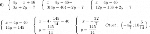 6)\ \ \left\{\begin{array}{l}4y=x+46\\3x+2y=7\end{array}\right\ \ \left\{\begin{array}{l}x=4y-46-\\3(4y-46)+2y=7\end{array}\right\ \ \left\{\begin{array}{l}x=4y-46\\12y-138+2y=7\end{array}\rightleft\{\begin{array}{l}x=4y-46\\14y=145\end{array}\right\ \ \left\{\begin{array}{l}x=4\cdot \dfrac{145}{14}-46\\y=\dfrac{145}{14}\end{array}\right\ \ \left\{\begin{array}{l}\ x=-\dfrac{32}{7}\\y=\dfrac{145}{14}\end{array}\right\ \ \ Otvet:\ \Big(-4\dfrac{4}{7}\ ;10\dfrac{5}{14}\ \Big)\ .