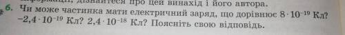 6. Чи може частинка мати електричний заряд, що дорівнює 8-10-19 Кл? -2,4-10-19 Кл? 2,4 10-18 Кл? Поя