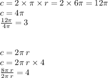 c = 2 \times \pi \times r = 2 \times 6\pi = 12\pi \\ c = 4\pi \\ \frac{12\pi}{4\pi} = 3 \\ \\ \\ c = 2\pi \: r \\ c = 2\pi \: r \times 4 \\ \frac{8\pi \: r}{2\pi \: r} = 4