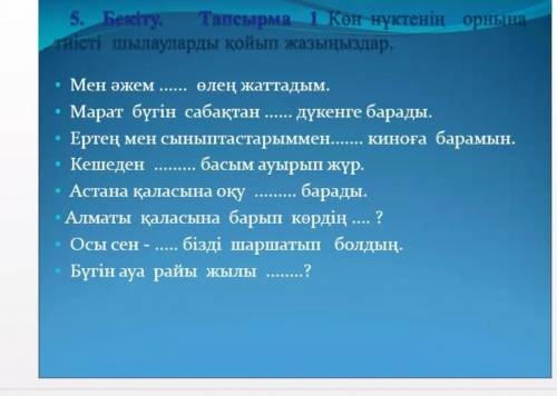 Мен әжем өлең жаттадым. Марат бүтін сабақтан дүкенге барады. Кешеден басым ауырып жур. Астана қал