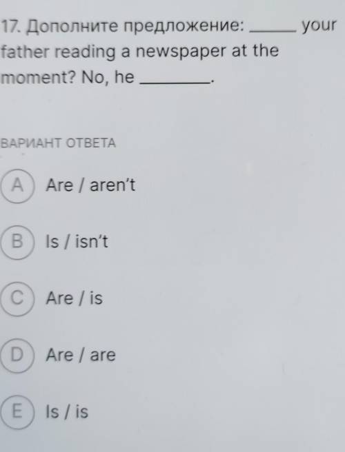 17. Дополните предложение: yourfather reading a newspaper at the moment? No, he___ ВАРИАНТ ОТВЕТА