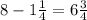 8 - 1 \frac{1}{4} = 6 \frac{3}{4}