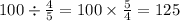 100 \div \frac{4}{5} = 100 \times \frac{5}{4} = 125