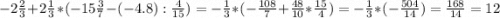 -2\frac{2}{3} +2\frac{1}{3} *(-15\frac{3}{7} -(-4.8):\frac{4}{15} )=-\frac{1}{3} *(-\frac{108}{7} +\frac{48}{10} *\frac{15}{4} )=-\frac{1}{3} *(-\frac{504}{14} )=\frac{168}{14} =12