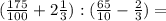 (\frac{175}{100} +2\frac{1}{3} ):(\frac{65}{10} -\frac{2}{3} )=