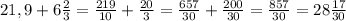 21,9+6\frac{2}{3} =\frac{219}{10} +\frac{20}{3} =\frac{657}{30} +\frac{200}{30} =\frac{857}{30} =28\frac{17}{30}