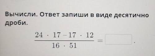 Вычисли. ответ запиши в виде десятично дроби. 24 · 17 - 17 12 . . 16 . 51 В проверить Наз