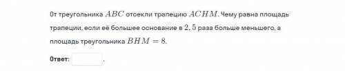 От треугольника abc отсекли трапецию achm.Чему равна площадь трапеции если её большее основание 2.5