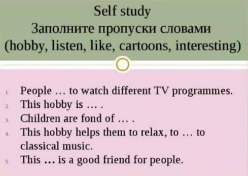 Self study Заполните пропуски словами (hobby, listen, like, cartoons, interesting) 1. People ... to