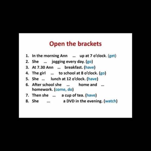 Open the brackets 1. In the morning Ann - up at 7 o'clock. (get) 2. She - jogging every day. (go) 3.