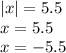 |x| = 5.5 \\ x = 5.5 \\ x = - 5.5