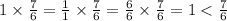 1 \times \frac{7}{6} = \frac{1}{1} \times \frac{7}{6} = \frac{6}{6} \times \frac{7}{6} = 1 < \frac{7}{6}